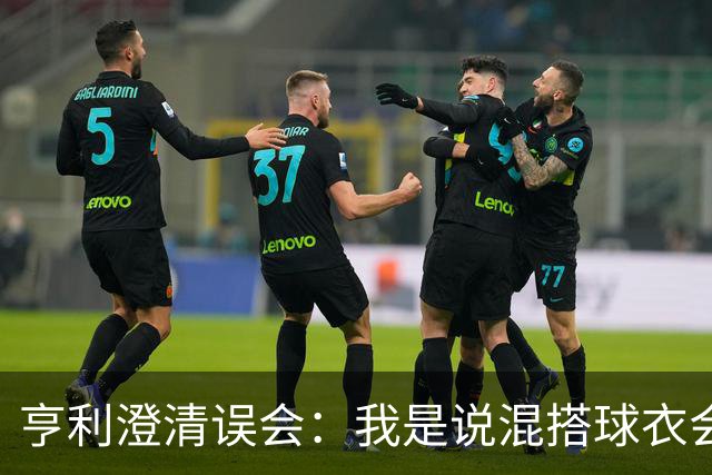 亨利澄清误会：我是说混搭球衣会带来厄运，并不是说尼日利亚坏话
