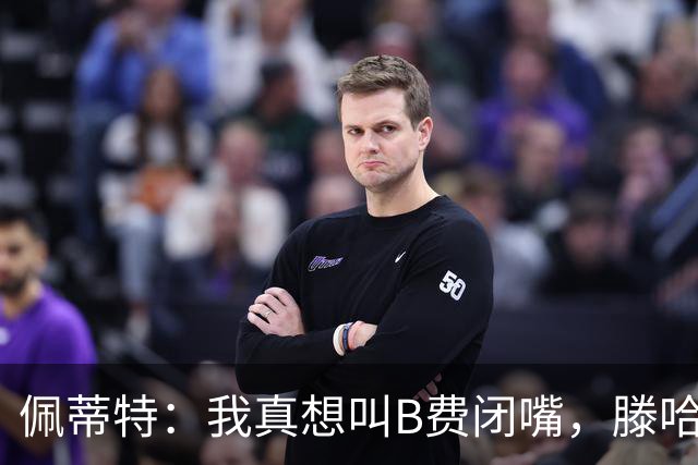 佩蒂特：我真想叫B费闭嘴，滕哈赫下课他有责任