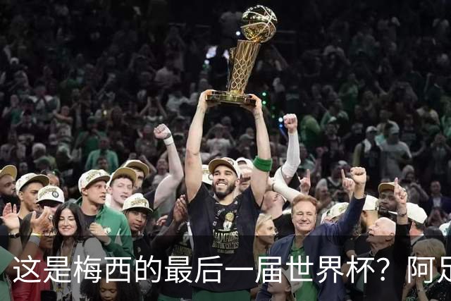 这是梅西的最后一届世界杯？阿足协主席：不知道，但我希望不是